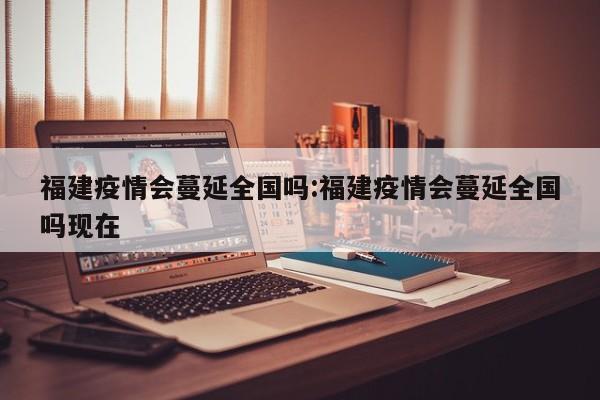 福建疫情会蔓延全国吗:福建疫情会蔓延全国吗现在