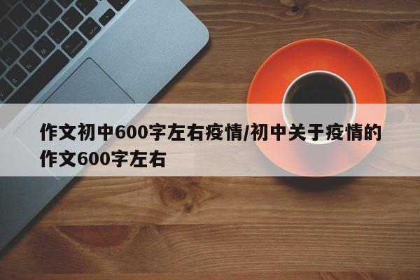 作文初中600字左右疫情/初中关于疫情的作文600字左右