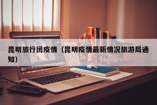 昆明旅行团疫情（昆明疫情最新情况旅游局通知）