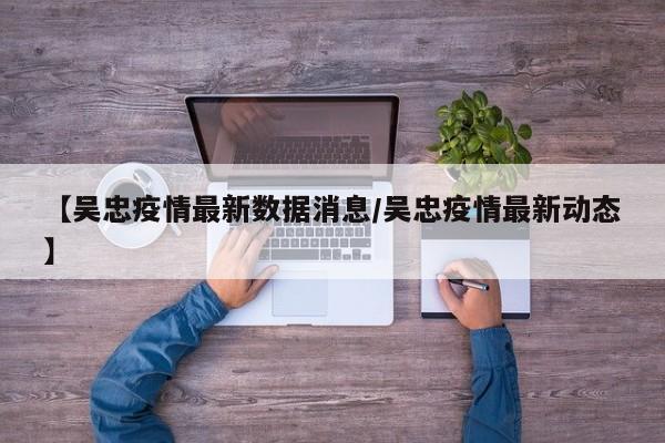 【吴忠疫情最新数据消息/吴忠疫情最新动态】