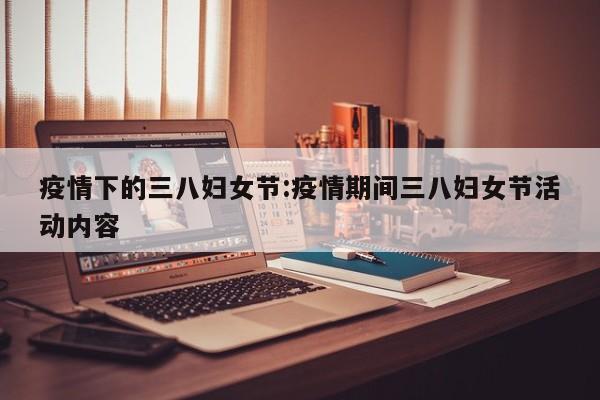 疫情下的三八妇女节:疫情期间三八妇女节活动内容