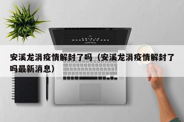 安溪龙涓疫情解封了吗（安溪龙涓疫情解封了吗最新消息）