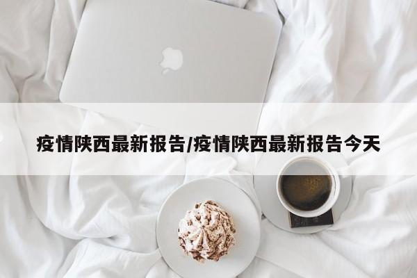 疫情陕西最新报告/疫情陕西最新报告今天
