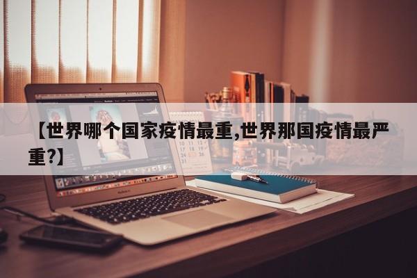 【世界哪个国家疫情最重,世界那国疫情最严重?】
