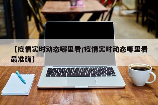 【疫情实时动态哪里看/疫情实时动态哪里看最准确】