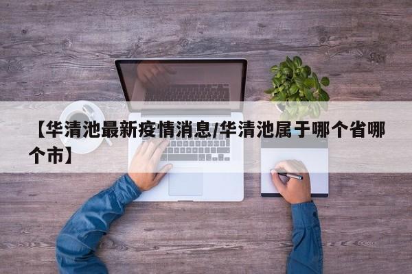 【华清池最新疫情消息/华清池属于哪个省哪个市】
