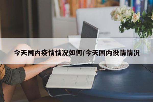 今天国内疫情情况如何/今天国内役情情况