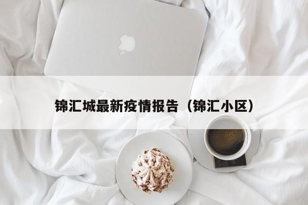 锦汇城最新疫情报告（锦汇小区）
