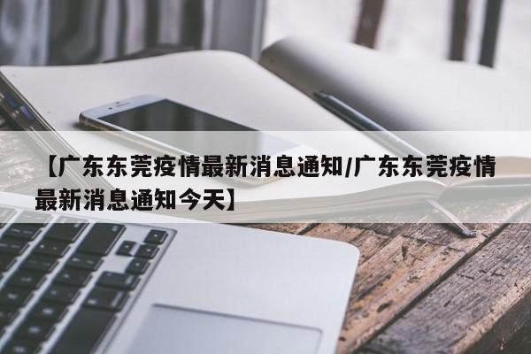 【广东东莞疫情最新消息通知/广东东莞疫情最新消息通知今天】
