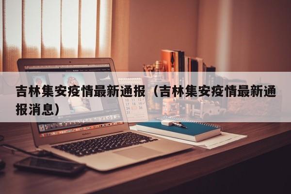 吉林集安疫情最新通报（吉林集安疫情最新通报消息）