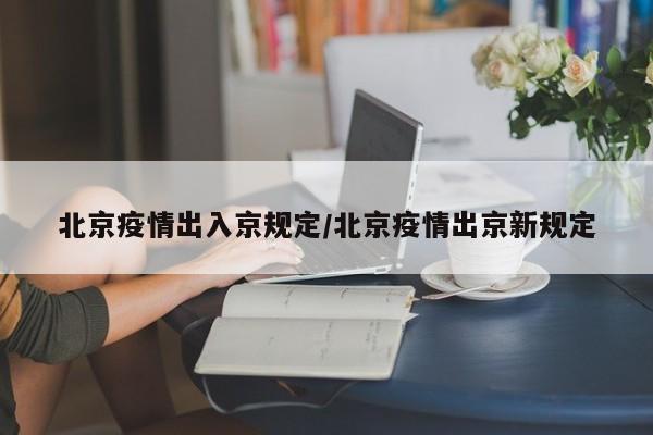 北京疫情出入京规定/北京疫情出京新规定