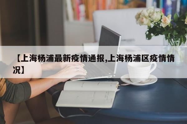 【上海杨浦最新疫情通报,上海杨浦区疫情情况】