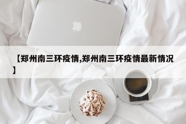 【郑州南三环疫情,郑州南三环疫情最新情况】