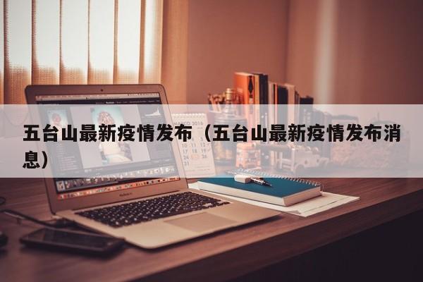 五台山最新疫情发布（五台山最新疫情发布消息）