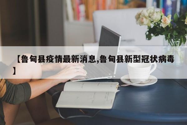 【鲁甸县疫情最新消息,鲁甸县新型冠状病毒】