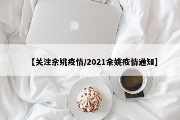 【关注余姚疫情/2021余姚疫情通知】