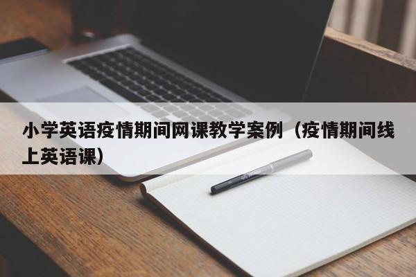 小学英语疫情期间网课教学案例（疫情期间线上英语课）