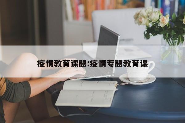 疫情教育课题:疫情专题教育课