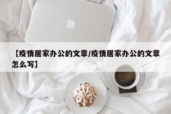 【疫情居家办公的文章/疫情居家办公的文章怎么写】