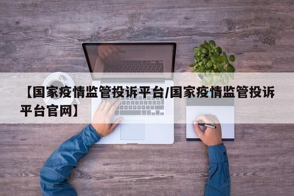 【国家疫情监管投诉平台/国家疫情监管投诉平台官网】
