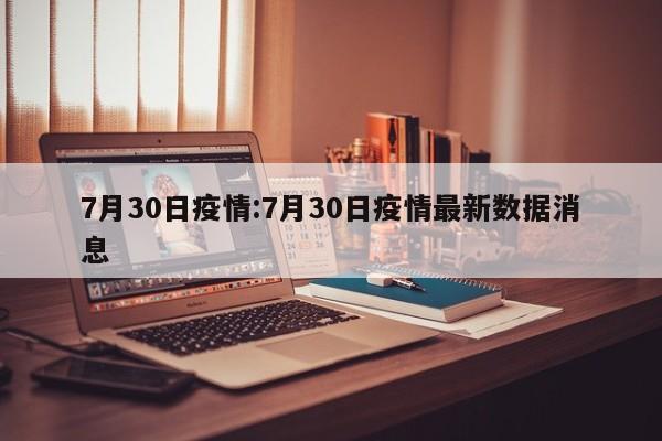 7月30日疫情:7月30日疫情最新数据消息