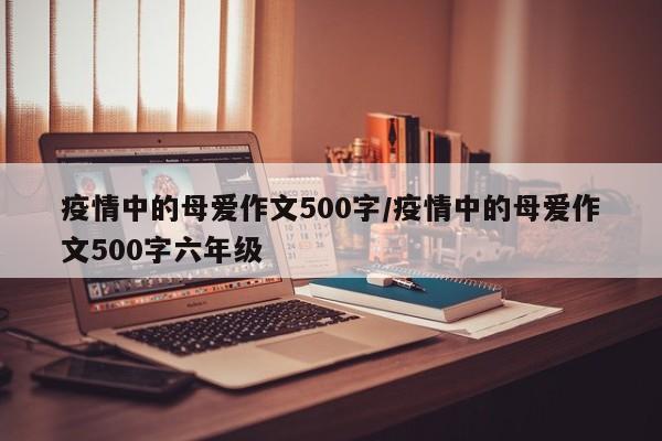 疫情中的母爱作文500字/疫情中的母爱作文500字六年级