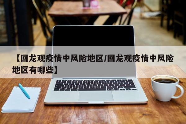 【回龙观疫情中风险地区/回龙观疫情中风险地区有哪些】