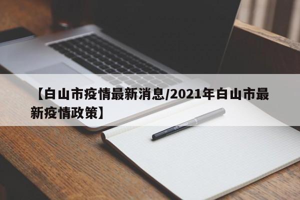 【白山市疫情最新消息/2021年白山市最新疫情政策】