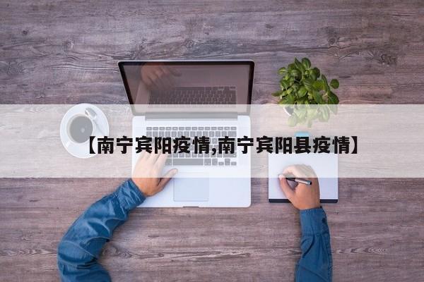 【南宁宾阳疫情,南宁宾阳县疫情】