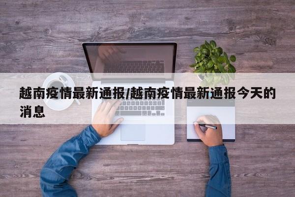 越南疫情最新通报/越南疫情最新通报今天的消息