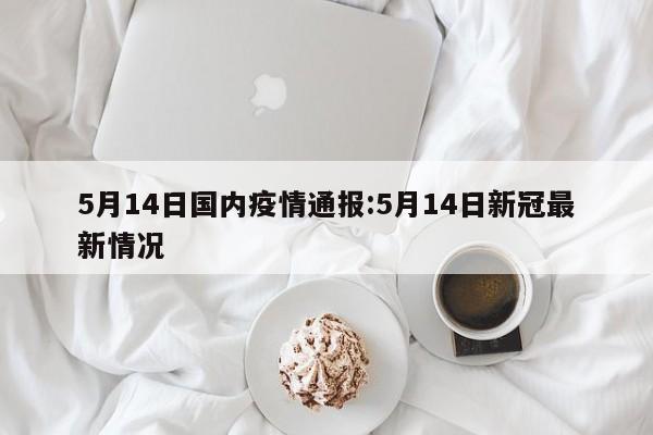 5月14日国内疫情通报:5月14日新冠最新情况