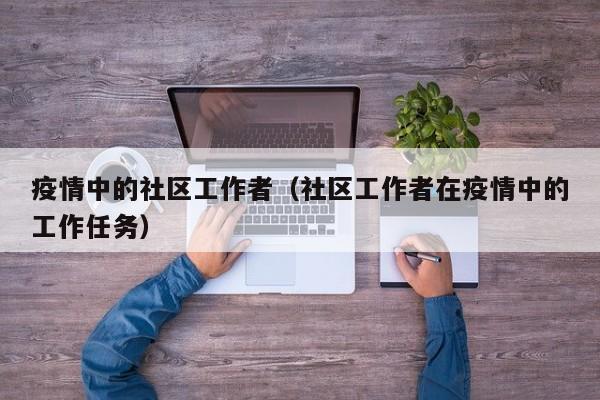 疫情中的社区工作者（社区工作者在疫情中的工作任务）