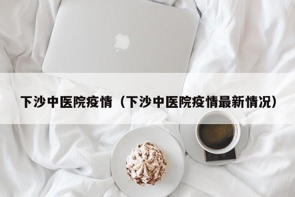 下沙中医院疫情（下沙中医院疫情最新情况）