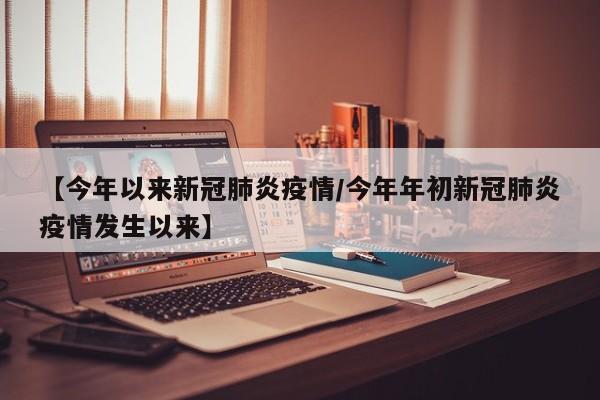 【今年以来新冠肺炎疫情/今年年初新冠肺炎疫情发生以来】