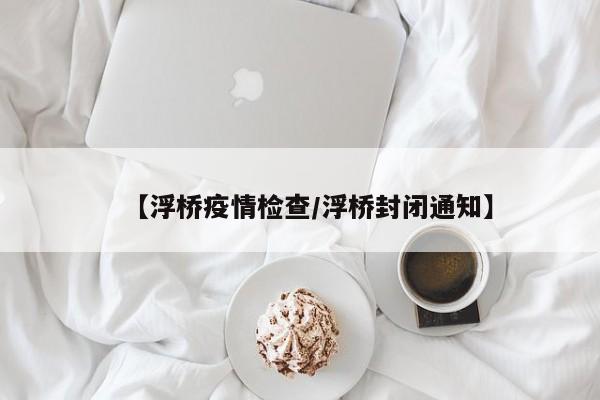 【浮桥疫情检查/浮桥封闭通知】