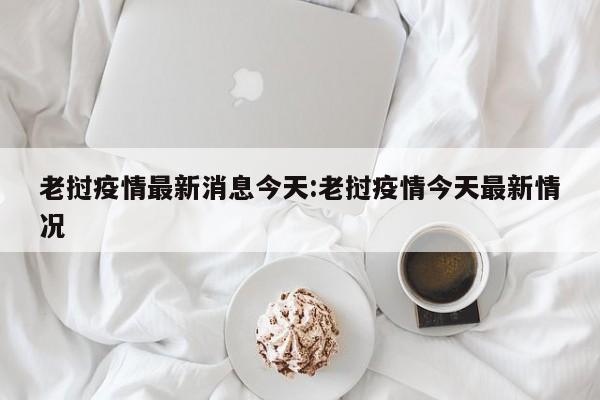老挝疫情最新消息今天:老挝疫情今天最新情况