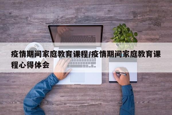 疫情期间家庭教育课程/疫情期间家庭教育课程心得体会