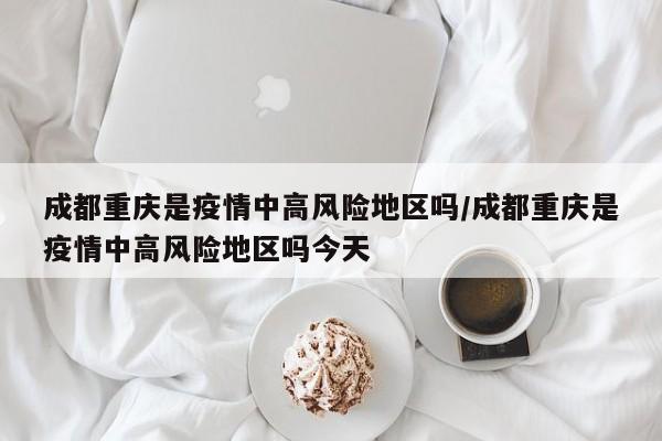 成都重庆是疫情中高风险地区吗/成都重庆是疫情中高风险地区吗今天