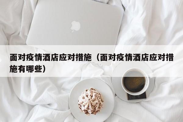 面对疫情酒店应对措施（面对疫情酒店应对措施有哪些）