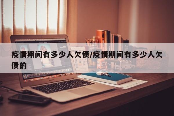 疫情期间有多少人欠债/疫情期间有多少人欠债的