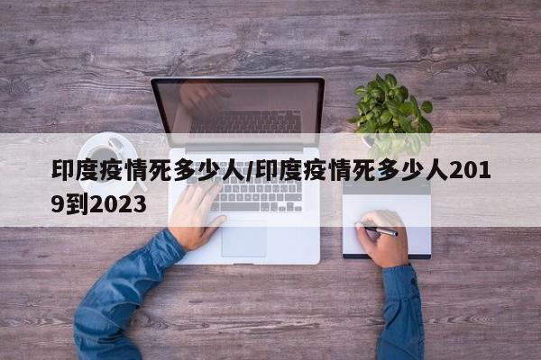 印度疫情死多少人/印度疫情死多少人2019到2023