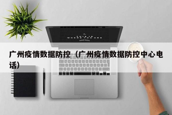 广州疫情数据防控（广州疫情数据防控中心电话）