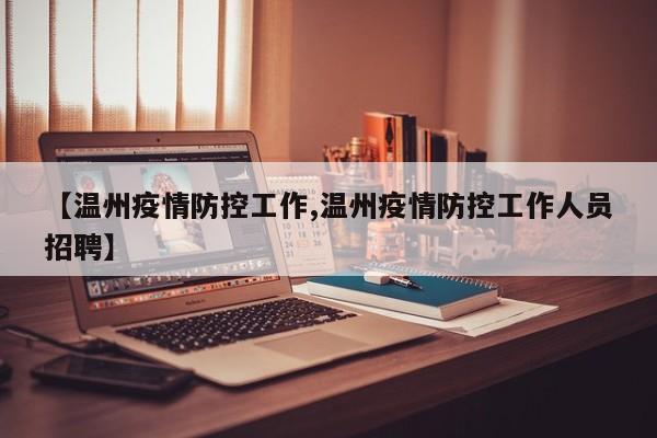 【温州疫情防控工作,温州疫情防控工作人员招聘】