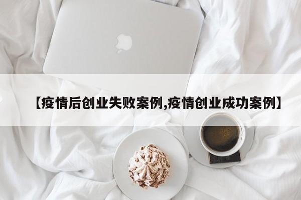 【疫情后创业失败案例,疫情创业成功案例】