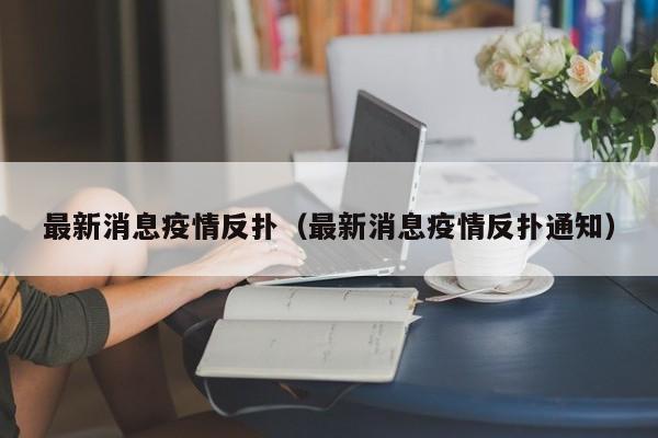最新消息疫情反扑（最新消息疫情反扑通知）