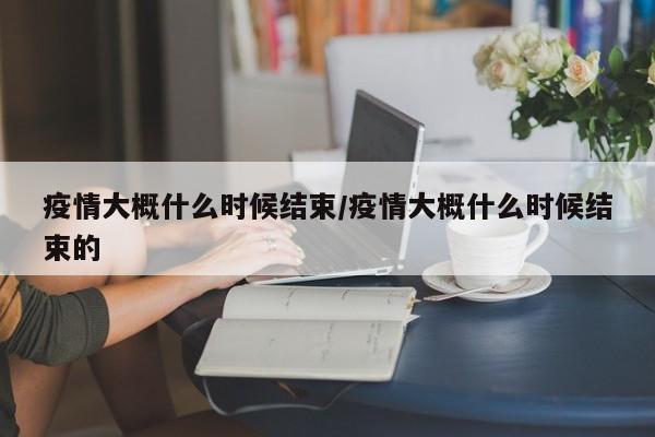 疫情大概什么时候结束/疫情大概什么时候结束的