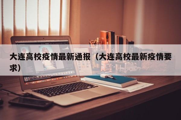 大连高校疫情最新通报（大连高校最新疫情要求）