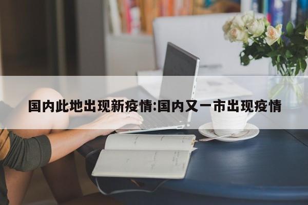 国内此地出现新疫情:国内又一市出现疫情