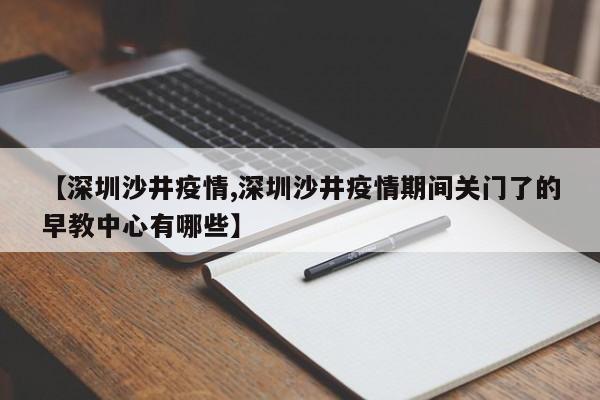 【深圳沙井疫情,深圳沙井疫情期间关门了的早教中心有哪些】