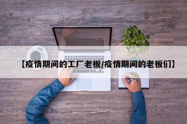 【疫情期间的工厂老板/疫情期间的老板们】